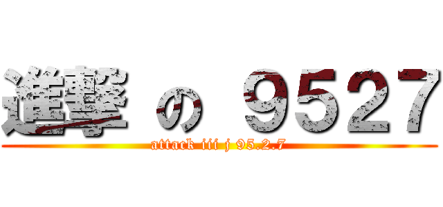 進撃 の ９５２７ (attack iii j 95.2.7)