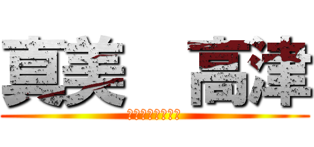 真美  高津 (あるバカな女の子)