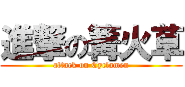 進撃の篝火草 (attack on Cyclamen)