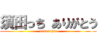 須田っち ありがとう (sudds this)