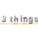 ３ ｔｈｉｎｇｓ ()