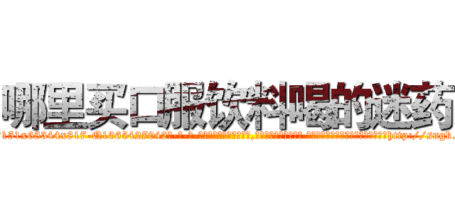 哪里买口服饮料喝的迷药 (哪里买口服饮料喝的迷药【电-话151x68344x817-Q1065427042元-吉-药-业】我们做的是长期生意,靠的是老客户长期支持 哪里买口服饮料喝的迷药在发表了一篇http://sngk.net/s3xTzJ

参考消息网我们做的是长期生意,靠的是老客户长期支持也许我们早该意识到，就连鲍勃·霍斯金斯（金球奖戏剧类电影男主角 
)