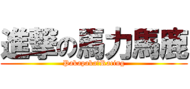 進撃の馬力馬鹿 (Pakapaka♥Racing)