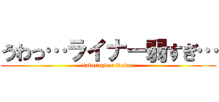 うわっ…ライナー弱すぎ… (Zakosugi on Reiner)
