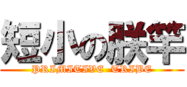 短小の朕竿 (PRIMITIVE  TRIBE)