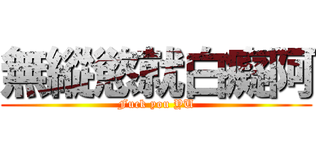 無縱慾就白癡阿 (Fuck you YU)