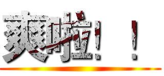 爽啦！！ ()