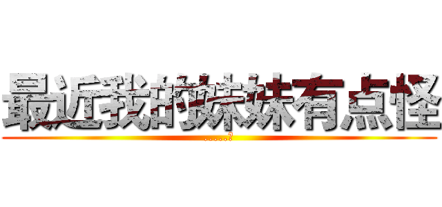 最近我的妹妹有点怪 (.....?)