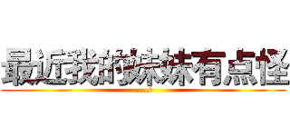 最近我的妹妹有点怪 (.....?)