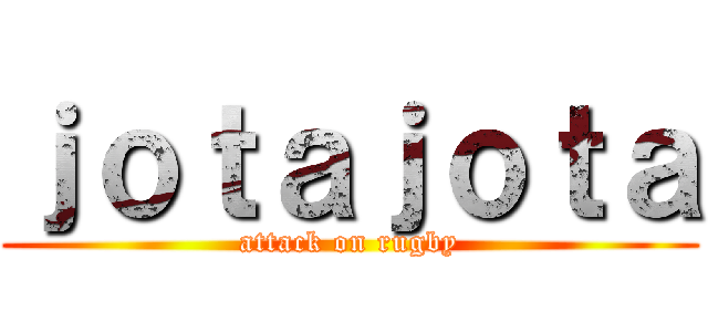 ｊｏｔａｊｏｔａ (attack on rugby)