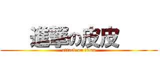    進撃の皮皮     (attack on titan)