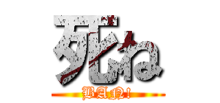 死ね (BAN!)