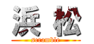 浜 松 (scramble)