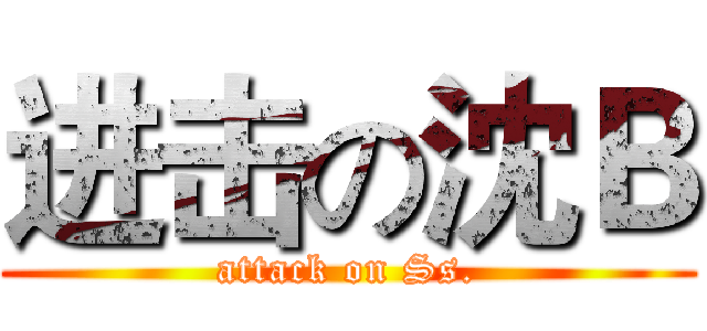 进击の沈Ｂ (attack on Ss.)