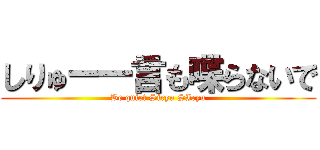 しりゅー一言も喋らないで (Be quiet Siryu SIryu)