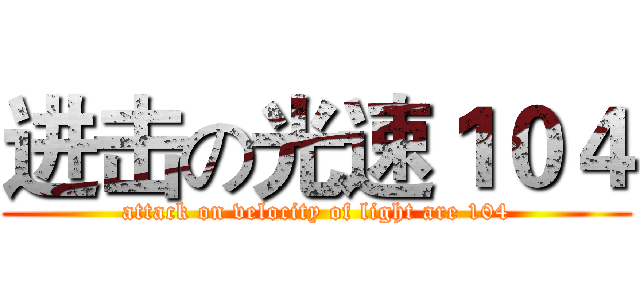 进击の光速１０４ (attack on velocity of light are 104)