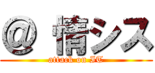 ＠ 情シス (attack on IT)