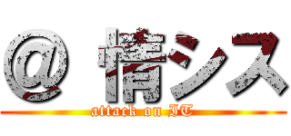 ＠ 情シス (attack on IT)