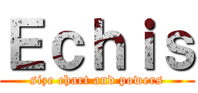 Ｅｃｈｉｓ (size chart and powers)