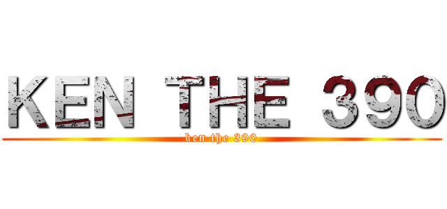 ＫＥＮ ＴＨＥ ３９０ (ken the 390)