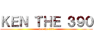 ＫＥＮ ＴＨＥ ３９０ (ken the 390)