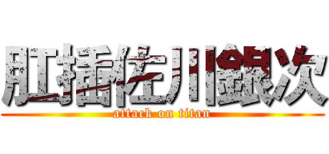 肛插佐川銀次 (attack on titan)