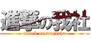 進撃の我社 (attack on wagasha)