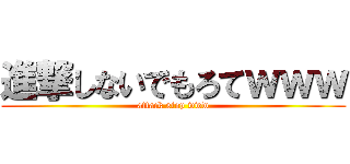 進撃しないでもろてｗｗｗ (attack stop www)