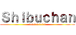 Ｓｈｉｂｕｃｈａｎ (lolololololol)