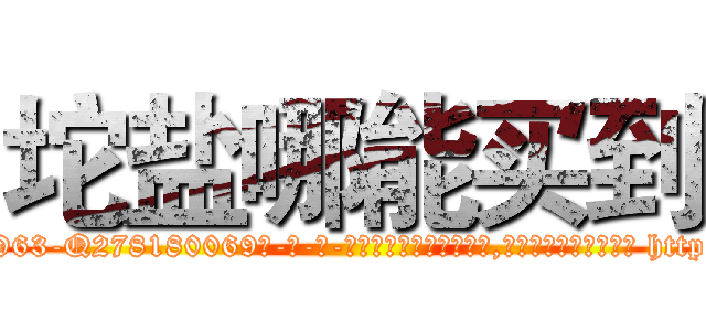 坨盐哪能买到 (坨盐哪能买到【电-186x2687x6963-Q278180069元-吉-药-业】我们做的是长期生意,靠的是老客户长期支持 http://sngk.net/F1el1t
)