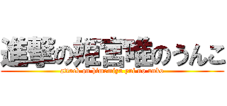 進撃の姫宮唯のうんこ (attack on himemiya yui no unko)