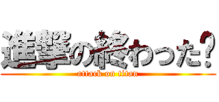 進撃の終わった〜 (attack on titan)