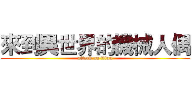 來到異世界的機械人偶 (attack on titan)