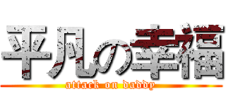 平凡の幸福 (attack on daddy)