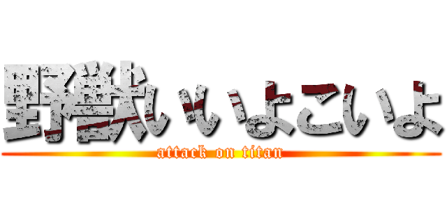 野獣いいよこいよ (attack on titan)