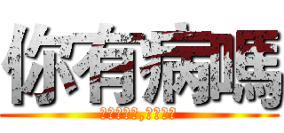 你有病嗎 (什麼你有病,你才有病)