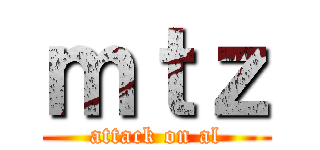 ｍｔｚ (attack on al)
