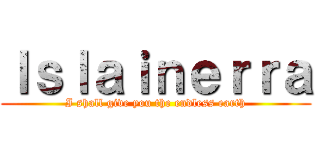 Ｉｓｌａｉｎｅｒｒａ (I shall give you the endless earth)