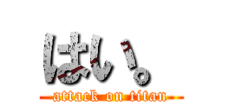 はい。 (attack on titan)