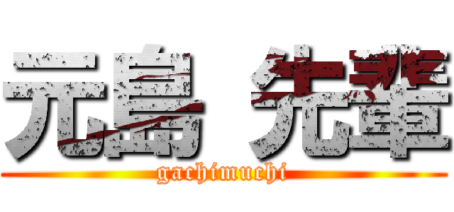 元島 先輩 (gachimuchi)