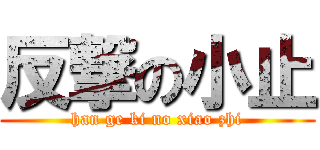 反撃の小止 (han ge ki no xiao zhi)