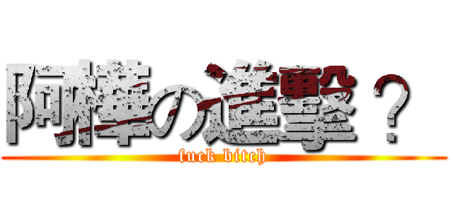 阿樺の進擊 ？ (fuck bitch)