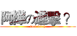 阿樺の進擊 ？ (fuck bitch)