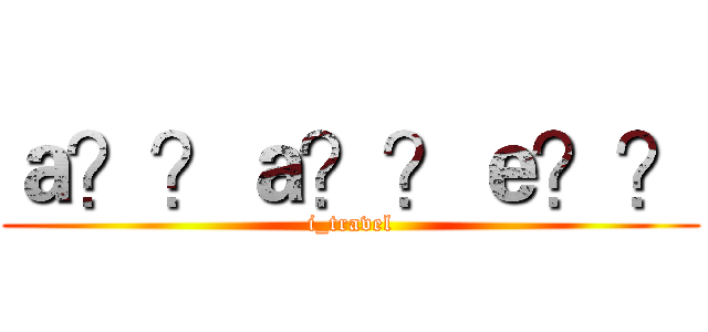 ａ？？ａ？？ｅ？？ (i_travel)