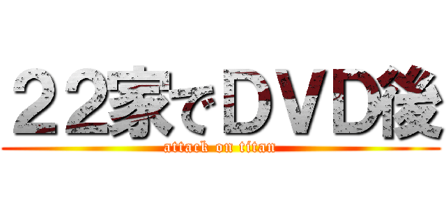 ２２家でＤＶＤ後 (attack on titan)