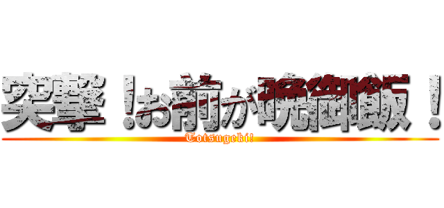 突撃！お前が晩御飯！ (Totsugeki!)