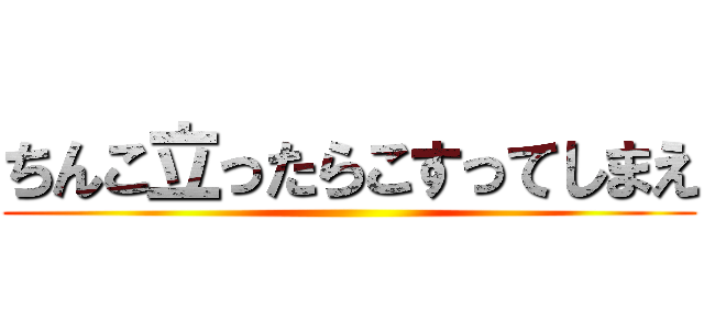 ちんこ立ったらこすってしまえ ()