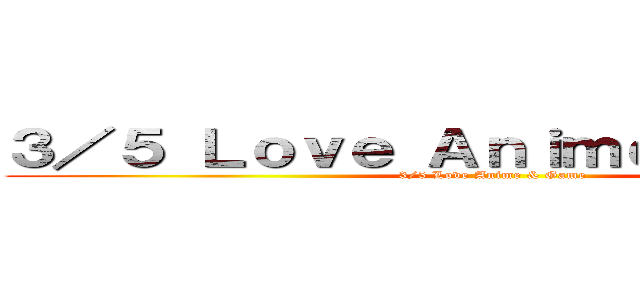３／５ Ｌｏｖｅ Ａｎｉｍｅ ＆ Ｇａｍｅ (3/5 Love Anime & Game )
