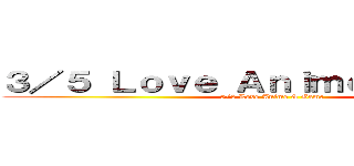 ３／５ Ｌｏｖｅ Ａｎｉｍｅ ＆ Ｇａｍｅ (3/5 Love Anime & Game )