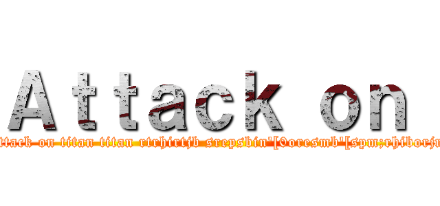 Ａｔｔａｃｋ ｏｎ  (attack on titan titan rtrhirtjb srepsbin'[0oresmb'[spm;rhiborjn)